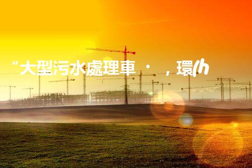 “大型污水處理車，環(huán)保先鋒，守護(hù)碧水藍(lán)天！”